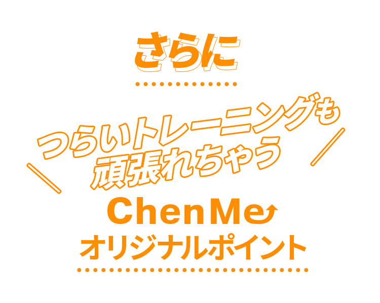 さらに　つらいトレーニングも頑張れちゃう　ChenMeオリジナルポイント