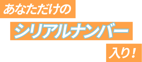 あなただけのシリアルナンバー入り!