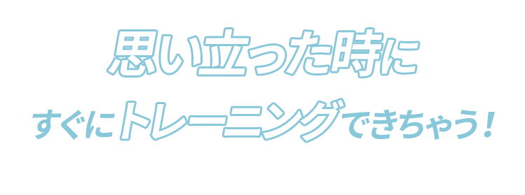 思い立った時にすぐにトレーニングできちゃう!